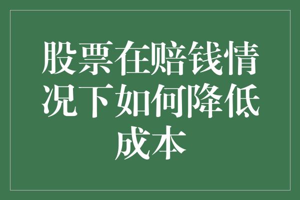 股票在赔钱情况下如何降低成本