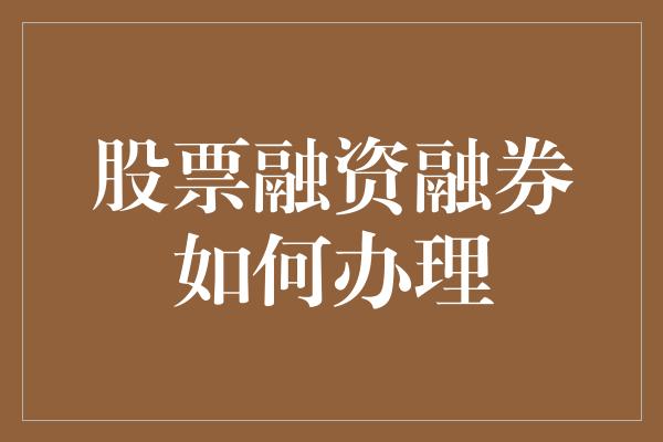 股票融资融券如何办理