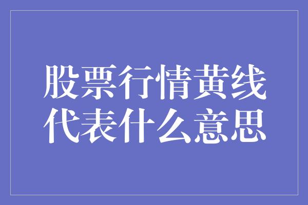 股票行情黄线代表什么意思