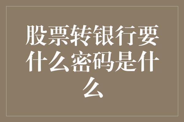 股票转银行要什么密码是什么