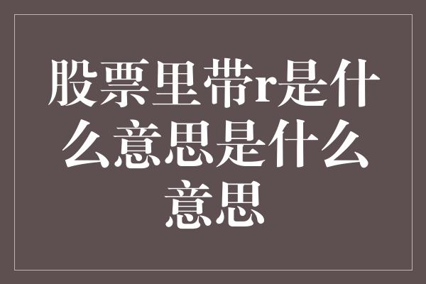 股票里带r是什么意思是什么意思