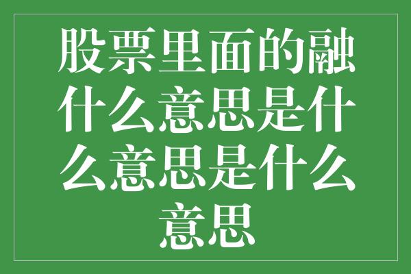 股票里面的融什么意思是什么意思是什么意思