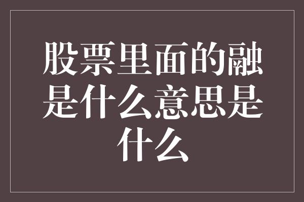 股票里面的融是什么意思是什么