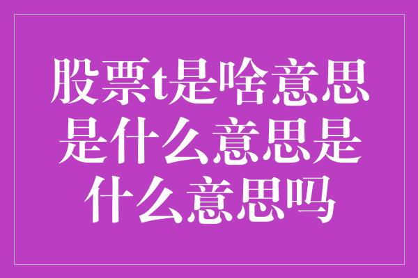 股票t是啥意思是什么意思是什么意思吗