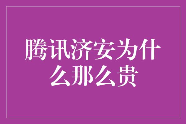 腾讯济安为什么那么贵