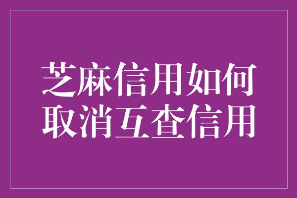 芝麻信用如何取消互查信用