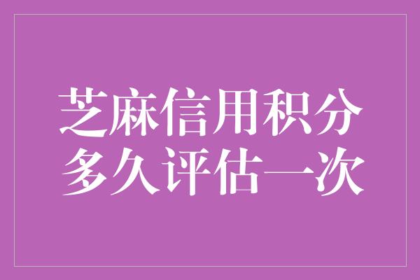 芝麻信用积分多久评估一次