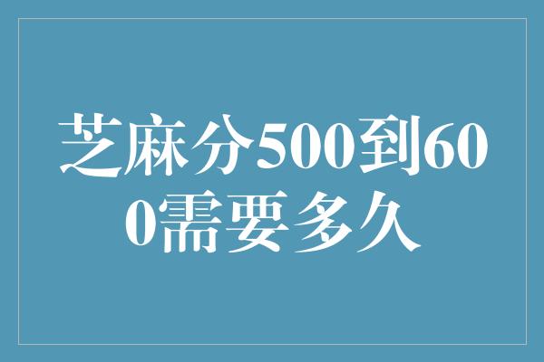 芝麻分500到600需要多久