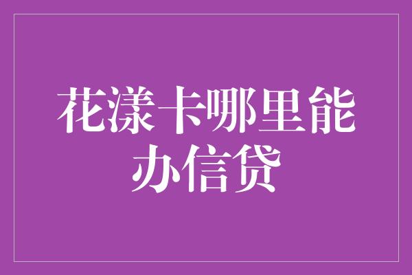 花漾卡哪里能办信贷