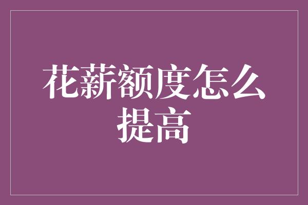 花薪额度怎么提高