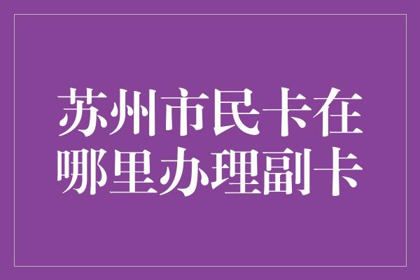 苏州市民卡在哪里办理副卡