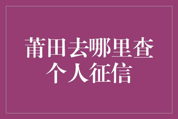 莆田去哪里查个人征信