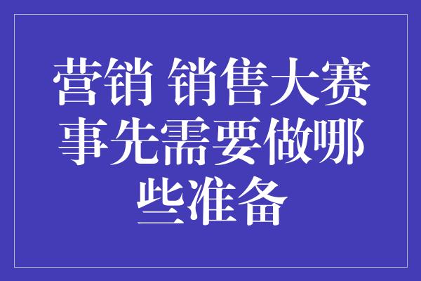 营销 销售大赛事先需要做哪些准备