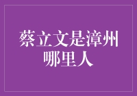 蔡立文是漳州哪里人？这可真是个烧脑的问题！