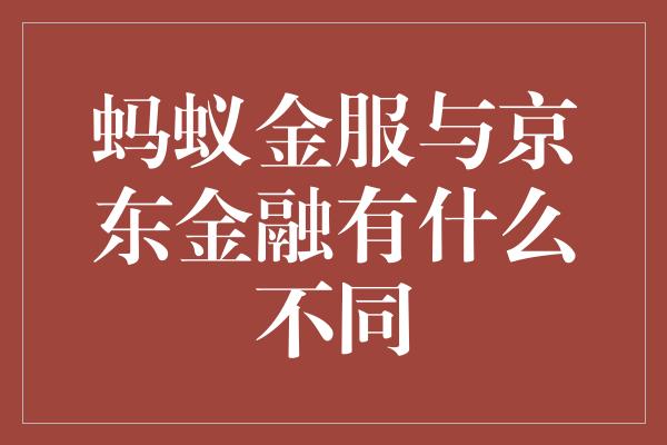 蚂蚁金服与京东金融有什么不同