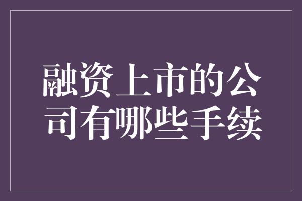 融资上市的公司有哪些手续