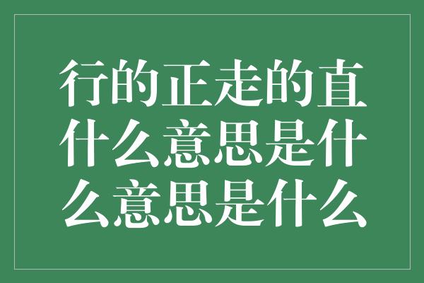 行的正走的直什么意思是什么意思是什么