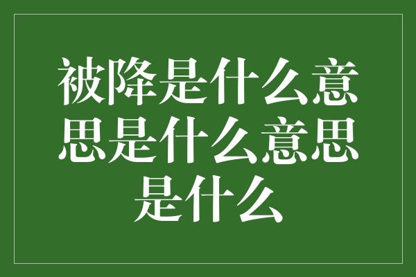 被降是什么意思是什么意思是什么