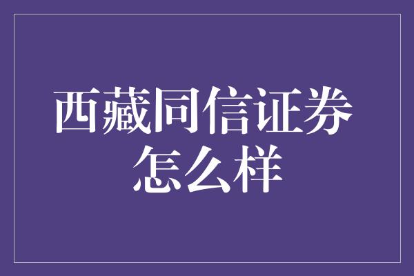 西藏同信证券 怎么样