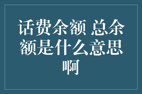 话费余额 总余额是什么意思啊