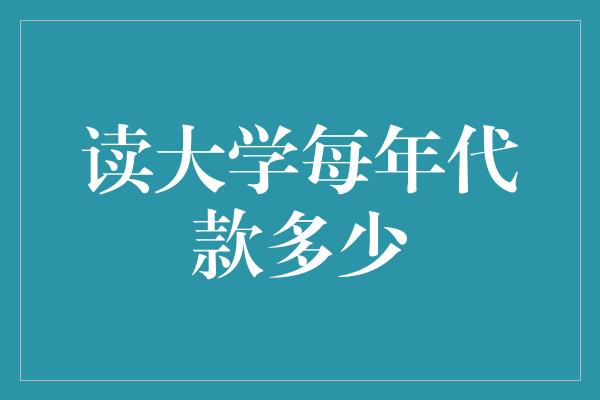 读大学每年代款多少