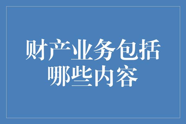 财产业务包括哪些内容