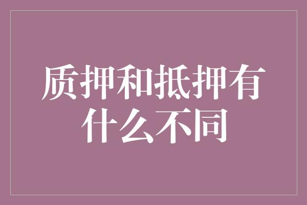 质押和抵押有什么不同