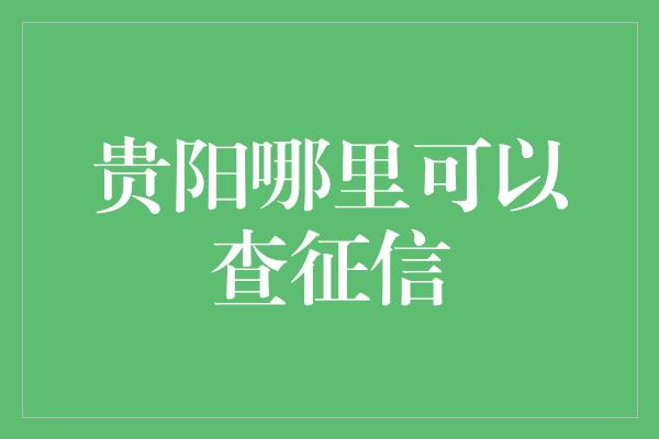 贵阳哪里可以查征信