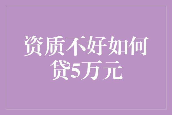 资质不好如何贷5万元