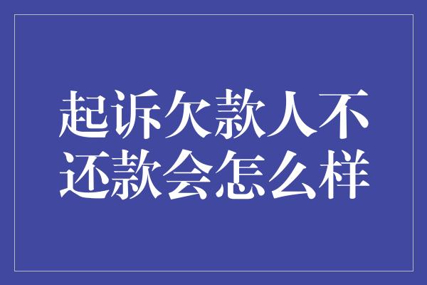 起诉欠款人不还款会怎么样