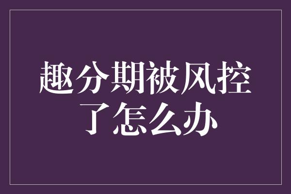 趣分期被风控了怎么办