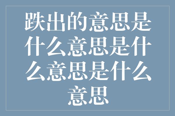 跌出的意思是什么意思是什么意思是什么意思