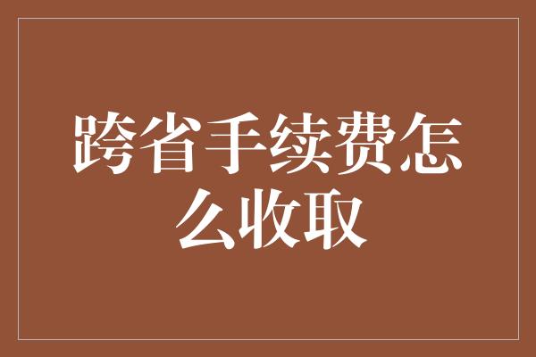 跨省手续费怎么收取