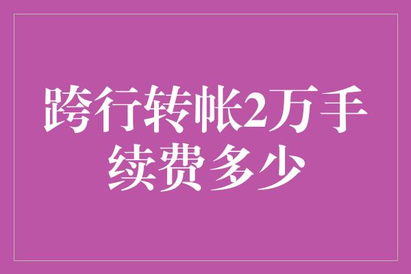 跨行转帐2万手续费多少