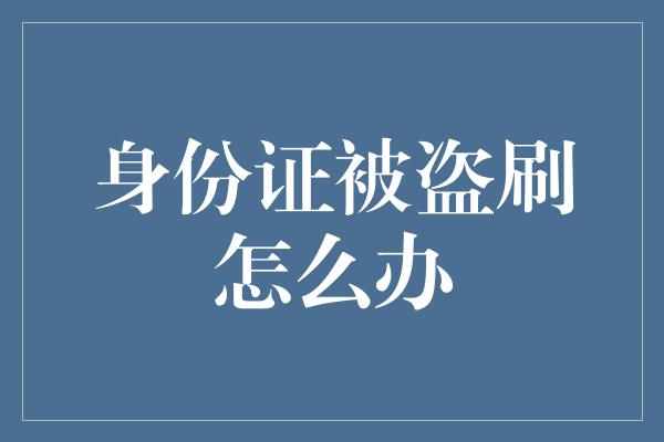 身份证被盗刷怎么办