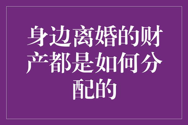 身边离婚的财产都是如何分配的