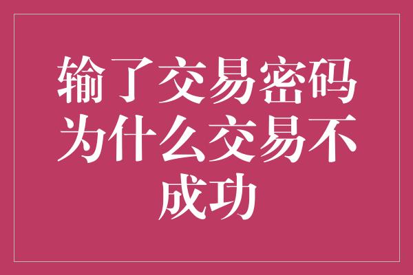 输了交易密码为什么交易不成功