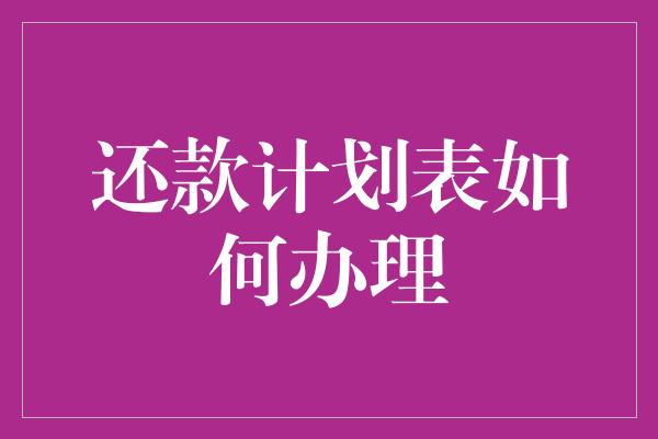 还款计划表如何办理