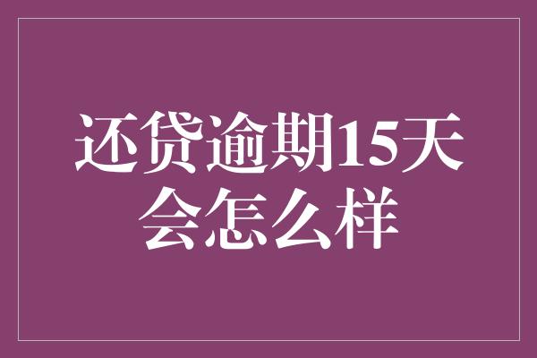 还贷逾期15天会怎么样