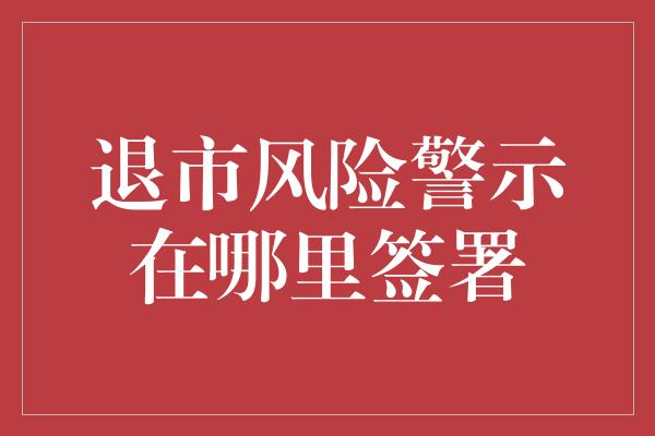 退市风险警示在哪里签署