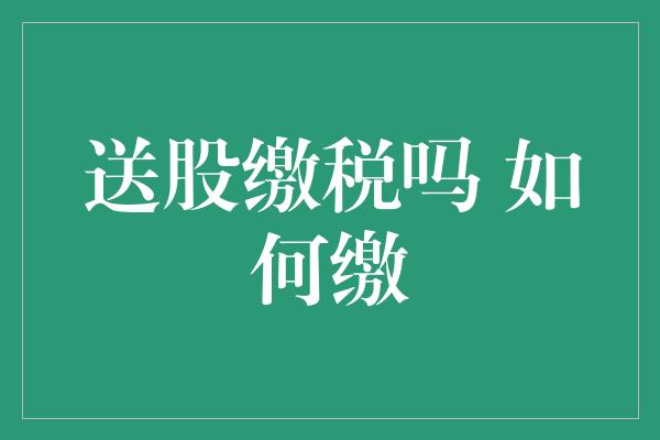 送股缴税吗 如何缴