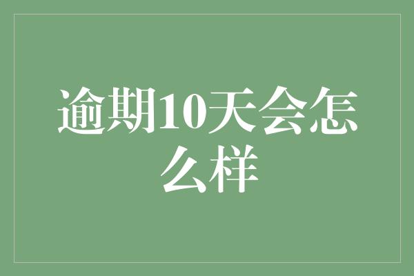 逾期10天会怎么样