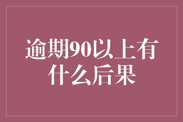 逾期90以上有什么后果