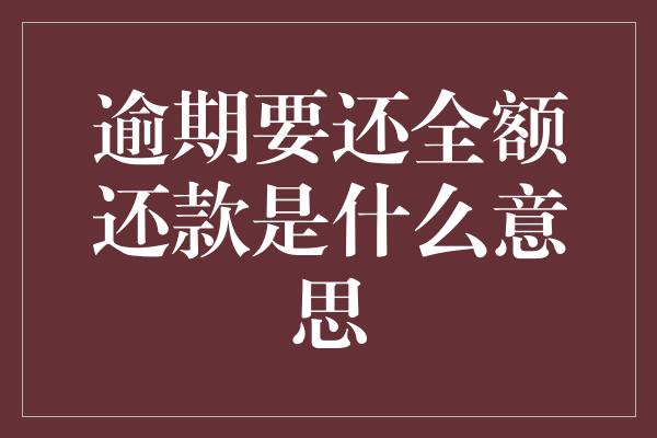 逾期要还全额还款是什么意思