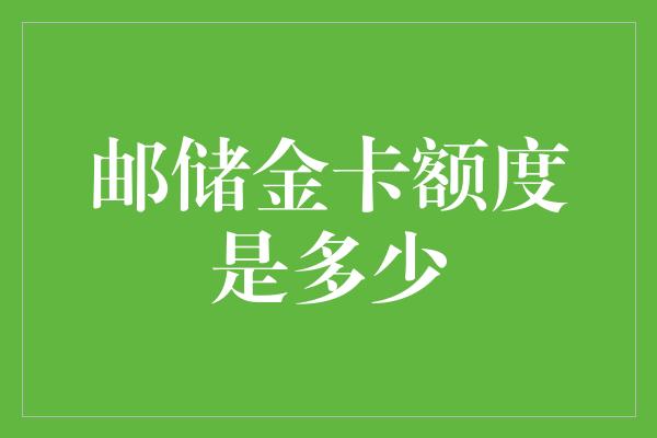 邮储金卡额度是多少