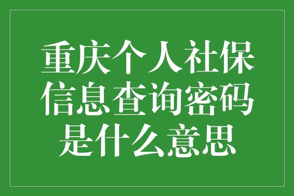 重庆个人社保信息查询密码是什么意思