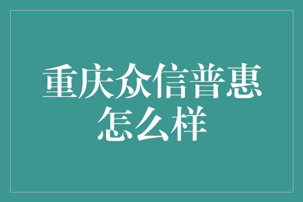 重庆众信普惠怎么样