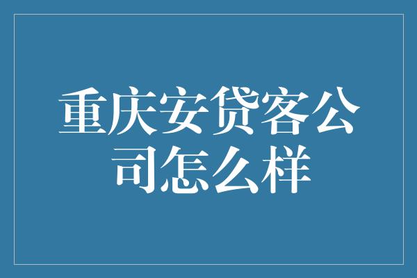 重庆安贷客公司怎么样