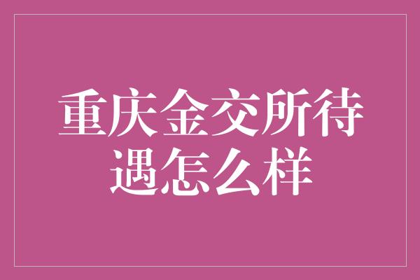 重庆金交所待遇怎么样