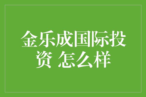 金乐成国际投资 怎么样